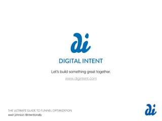 Let’s build something great together.
                                    www.digintent.com




THE ULTIMATE GUIDE TO FUNNEL OPTIMIZATION
sean johnson @intentionally
 