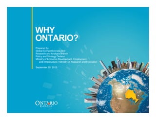 WHY
ONTARIO?
Prepared by:
Global Competitiveness Unit
Research and Analysis Branch
Policy and Strategy Division
Ministry of Economic Development, Employment
and Infrastructure / Ministry of Research and Innovation
September 30, 2015
 