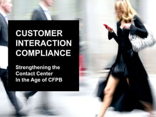 CUSTOMER
INTERACTION
COMPLIANCE
Strengthening the
Contact Center
In the Age of CFPB

 