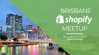 BRISBANE SHOPIFY MEETUP
Thursday February 7th 2019
#ShopifyMeetup
 