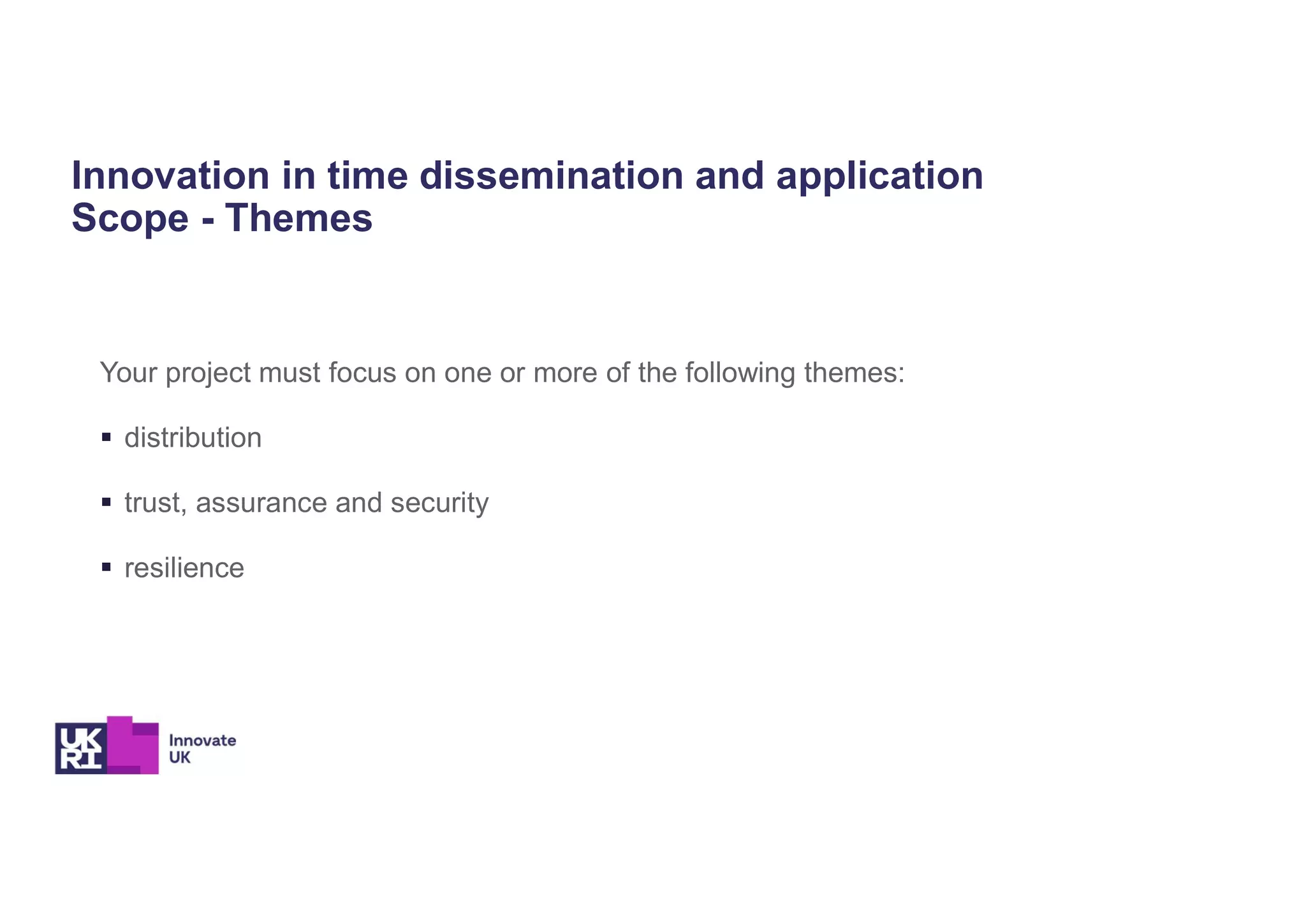 Innovation in time dissemination and application
Scope - Themes
Your project must focus on one or more of the following themes:
 distribution
 trust, assurance and security
 resilience
 