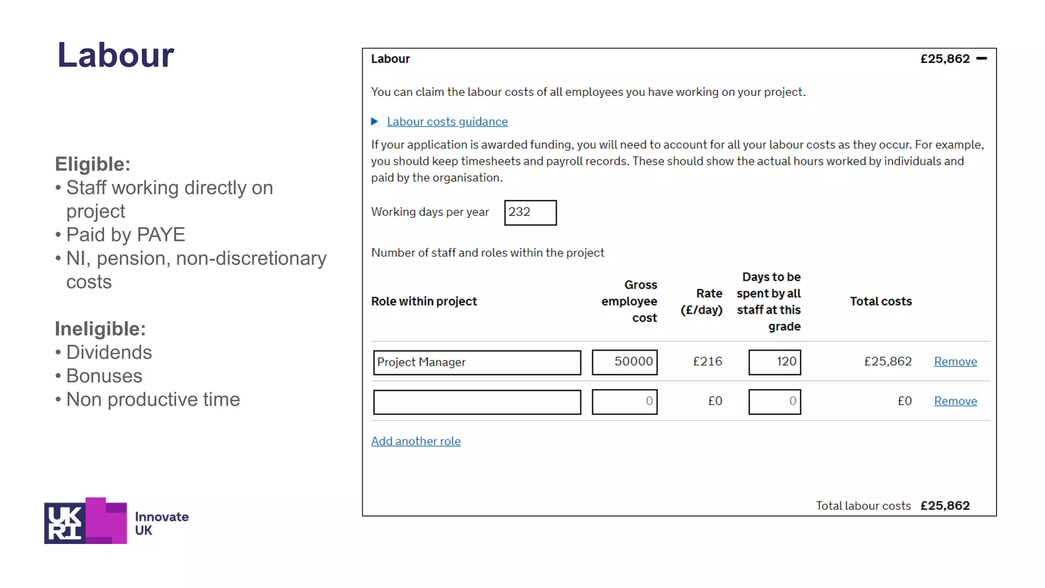 Eligible:
• Staff working directly on
project
• Paid by PAYE
• NI, pension, non-discretionary
costs
Ineligible:
• Dividends
• Bonuses
• Non productive time
Labour
 