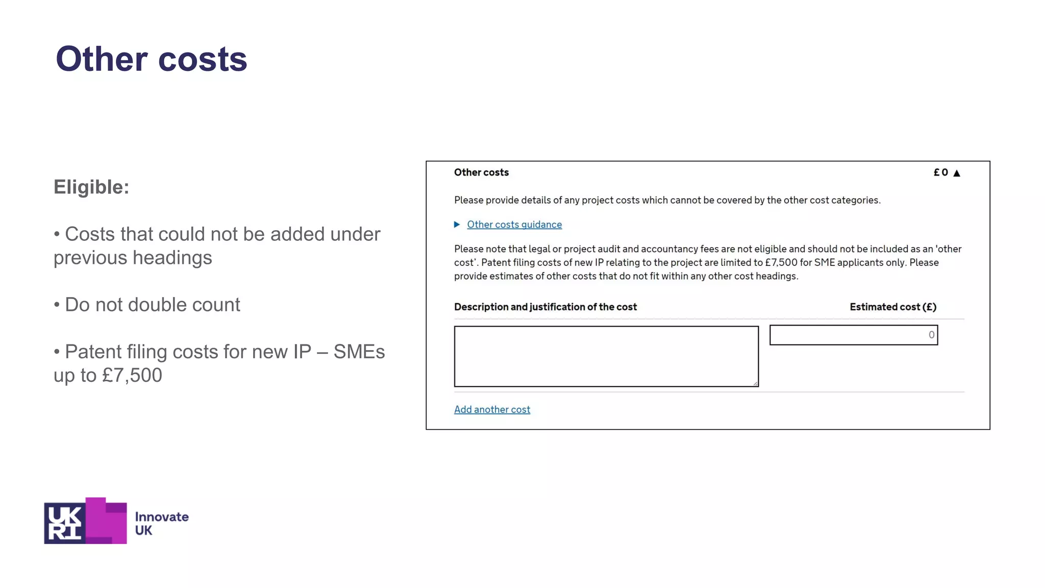 Other costs
Eligible:
• Costs that could not be added under
previous headings
• Do not double count
• Patent filing costs for new IP – SMEs
up to £7,500
 