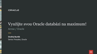 Využijte svou Oracle databázi na maximum!
Ondřej Buršík
Senior Presales, Oracle
Arrow / Oracle
 