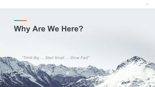 Why Are We Here?
“Think Big … Start Small … Grow Fast”
 
