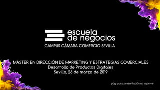 MÁSTER EN DIRECCIÓN DE MARKETING Y ESTRATEGIAS COMERCIALES
Desarrollo de Productos Digitales
Sevilla, 26 de marzo de 2019
pág. para presentación no imprimir
 