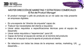 MÁSTER DIRECCIÓN DE MARKETING Y ESTRATEGIAS COMERCIALES
El Rol del Product Manager
97
• El product manager o jefe de produ...