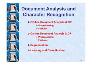 Document Analysis andDocument Analysis and
Character RecognitionCharacter Recognition
OffOff--line Document Analysis & CRline Document Analysis & CR
PreprocessingPreprocessing
FeaturesFeatures
OnOn--line Document Analysis & CRline Document Analysis & CR
١٤
OnOn--line Document Analysis & CRline Document Analysis & CR
PreprocessingPreprocessing
FeaturesFeatures
SegmentationSegmentation
Learning and ClassificationLearning and Classification
 
