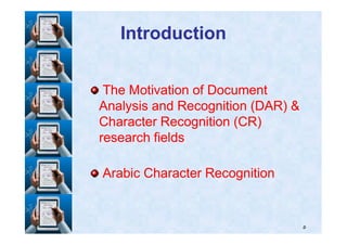 IntroductionIntroduction
The Motivation of DocumentThe Motivation of Document
Analysis and Recognition (DAR) &Analysis and Recognition (DAR) &
Character Recognition (CR)Character Recognition (CR)
٥
Character Recognition (CR)Character Recognition (CR)
research fieldsresearch fields
Arabic Character RecognitionArabic Character Recognition
 