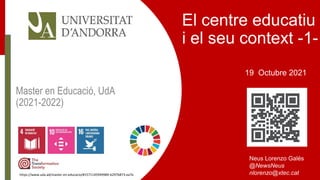 El centre educatiu
i el seu context -1-
19 Octubre 2021
Neus Lorenzo Galés
@NewsNeus
nlorenzo@xtec.cat
https://www.uda.ad/master-en-educacio/#1571145949989-b297b873-ea7e
Master en Educació, UdA
(2021-2022)
 