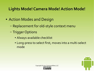 Lights Mode! Camera Mode! Action Mode!
●

Action Modes and Design
–

Replacement for old-style context menu

–

Trigger Options
●
●

Always-available checklist
Long-press to select first, moves into a multi-select
mode

Copyright © 2013 CommonsWare, LLC

 