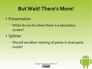 But Wait! There's More!
●

Presentation
–

●

What do we do when there is a secondary
screen?

Splitter
–

Should we allow resizing of panes in dual-pane
mode?

Copyright © 2013 CommonsWare, LLC

 