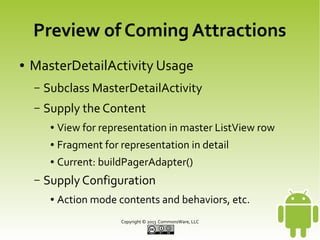 CWAC-MasterDetail
●

Canned “best practices” in reusable form

●

Objectives
–

Maximum adherence to design guidelines

–

Minimum additional code to plug in your content

Copyright © 2013 CommonsWare, LLC

 