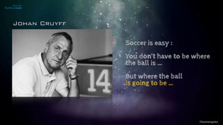 ©lucienengelen
Soccer is easy : 
You don’t have to be where
the ball is … 
But where the ball  
is going to be …
Johan Cruyff
 