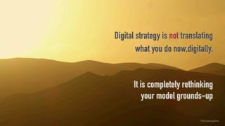Digital strategy is not translating
what you do now,digitally. 
 
It is completely rethinking  
your model grounds-up
©lucienengelen
 