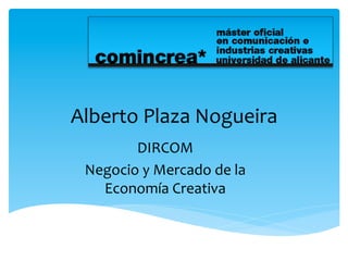 Alberto	
  Plaza	
  Nogueira	
  
         DIRCOM	
  
  Negocio	
  y	
  Mercado	
  de	
  la	
  
    Economía	
  Creativa	
  
 