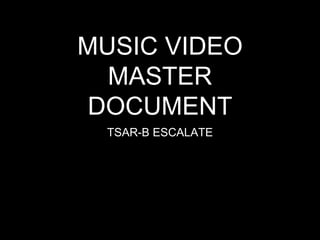MUSIC VIDEO
MASTER
DOCUMENT
TSAR-B ESCALATE
 