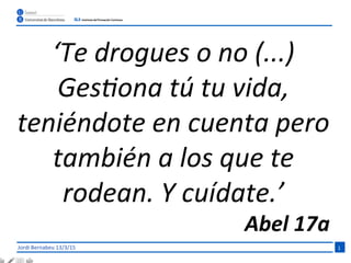 ‘Te	
  drogues	
  o	
  no	
  (...)	
  
GesOona	
  tú	
  tu	
  vida,	
  
teniéndote	
  en	
  cuenta	
  pero	
  
también	
  a	
  los	
  que	
  te	
  
rodean.	
  Y	
  cuídate.’	
  
Abel	
  17a	
  
 