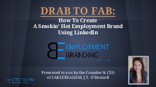 DRAB TO FAB:
How To Create
A Smokin’ Hot Employment Brand
Using LinkedIn
Presented to you by the Founder & CEO
of CAREEREALISM, J.T. O’Donnell
 