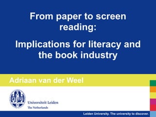 Leiden University. The university to discover.
From paper to screen
reading:
!
Implications for literacy and
the book industry
Adriaan van der Weel
 