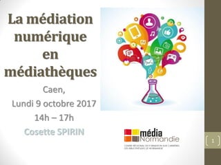La médiation
numérique
en
médiathèques
Caen,
Lundi 9 octobre 2017
14h – 17h
Cosette SPIRIN
1
 