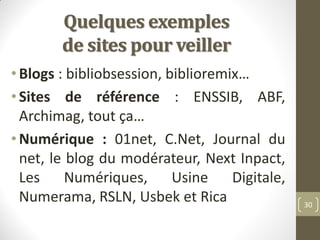 Quelques exemples
de sites pour veiller
•Blogs : bibliobsession, biblioremix…
•Sites de référence : ENSSIB, ABF,
Archimag,...