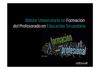 Máster Universitario en Formación
del Profesorado en Educación Secundaria




                                  @iElenaR
 