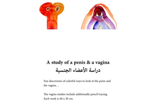 A study of a penis & a vagina
????????? ???????? ???????????
Fun discoveries of colorful ways to look at the penis and
the vagina
The vagina studies include additionally pencil tracing.
Each work is 40 x 30 cm.
 