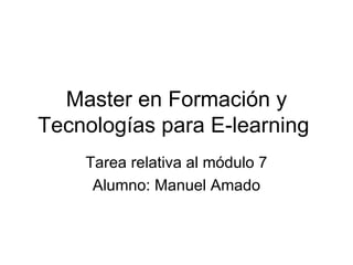 Master en Formación y Tecnologías para E-learning  Tarea relativa al módulo 7 Alumno: Manuel Amado 