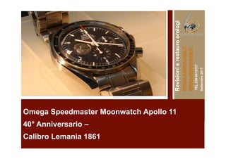 Omega Speedmaster Moonwatch Apollo 11
40° Anniversario –
Calibro Lemania 1861
Revisionierestauroorologi
INFO@LABOROLOGIO.IT
WWW.LABOROLOGIO.IT–
TEL.338-9612737
Settembre2017
 