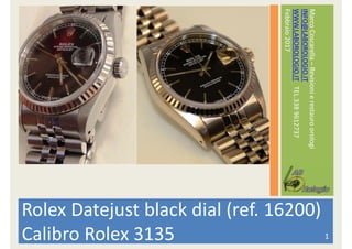 MarcoCoscarella–Revisionierestauroorologi
INFO@LABOROLOGIO.IT
WWW.LABOROLOGIO.ITTEL.3389612737
Febbraio2017
Rolex Datejust black dial (ref. 16200)
Calibro Rolex 3135 1
 