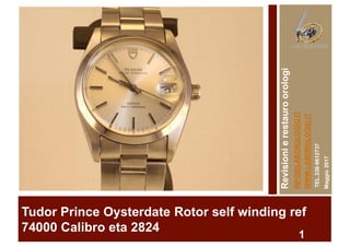 Tudor Prince Oysterdate Rotor self winding ref
74000 Calibro eta 2824
1
Revisionierestauroorologi
INFO@LABOROLOGIO.IT
WWW.LABOROLOGIO.IT–
TEL.338-9612737
Maggio2017
 