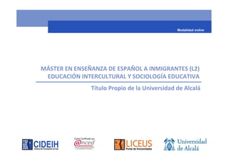 Modalidad online

MÁSTER EN ENSEÑANZA DE ESPAÑOL A INMIGRANTES (L2)
EDUCACIÓN INTERCULTURAL Y SOCIOLOGÍA EDUCATIVA
Título Propio de la Universidad de Alcalá

 