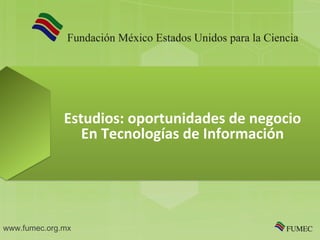 Estudios: oportunidades de negocio
                 En Tecnologías de Información




www.fumec.org.mx
 