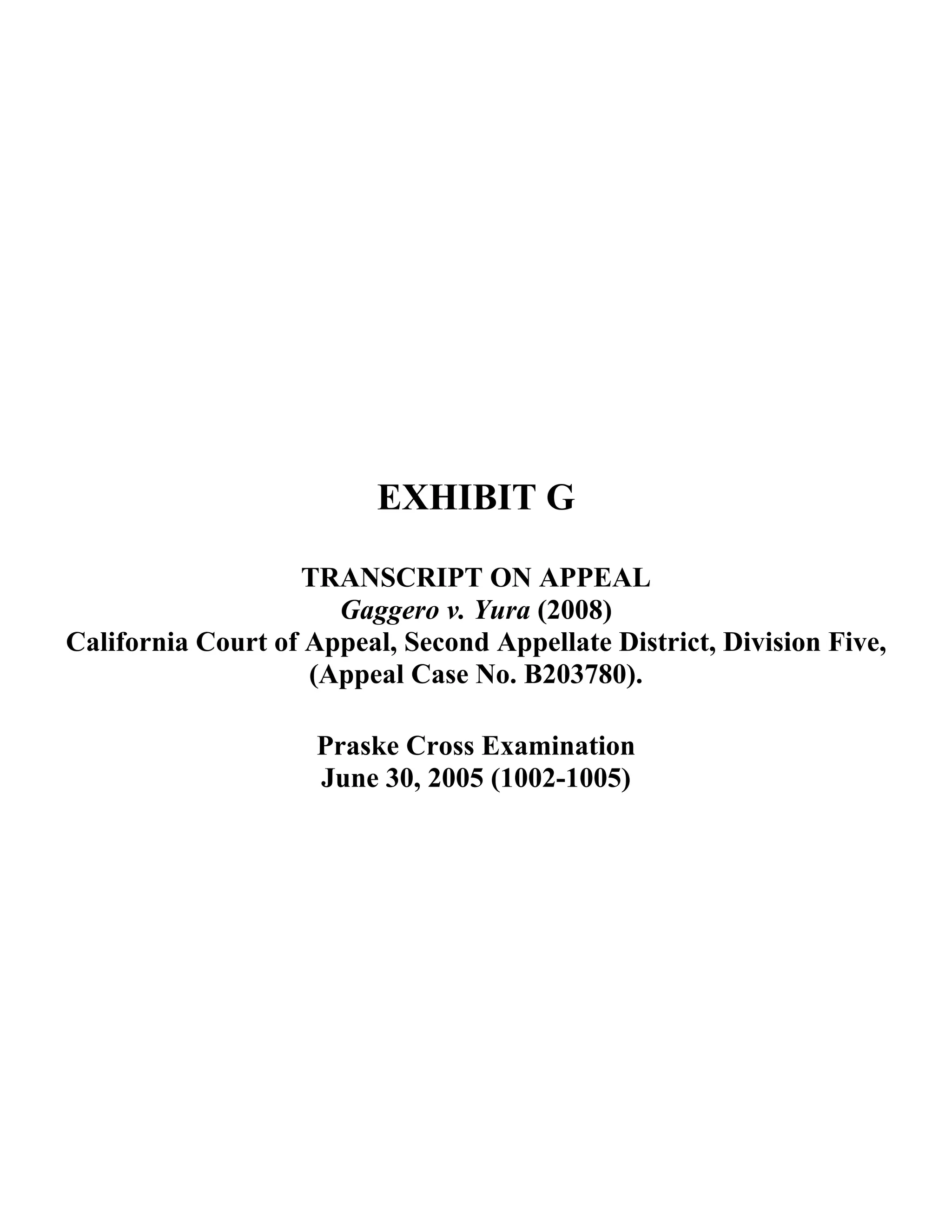 EXHIBIT G
TRANSCRIPT ON APPEAL
Gaggero v. Yura (2008)
California Court of Appeal, Second Appellate District, Division Five,
(Appeal Case No. B203780).
Praske Cross Examination
June 30, 2005 (1002-1005)
 