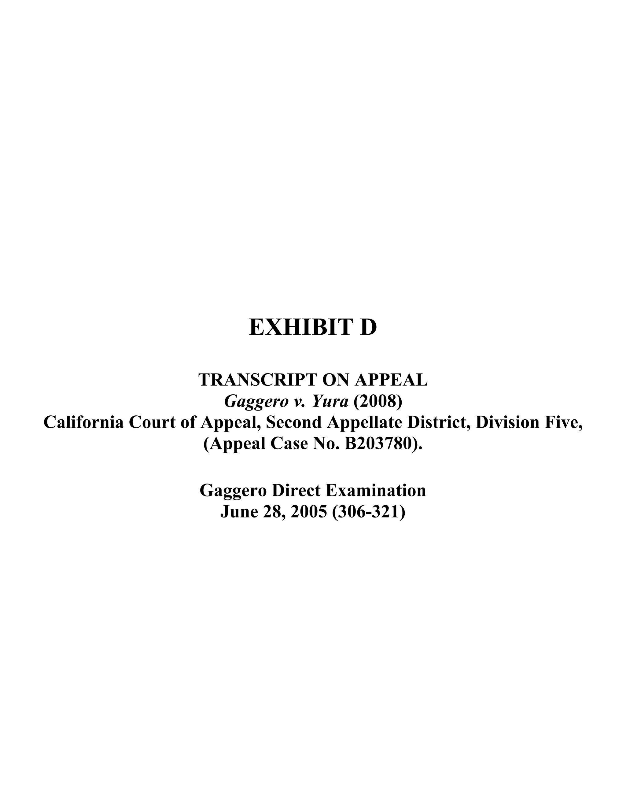 EXHIBIT D
TRANSCRIPT ON APPEAL
Gaggero v. Yura (2008)
California Court of Appeal, Second Appellate District, Division Five,
(Appeal Case No. B203780).
Gaggero Direct Examination
June 28, 2005 (306-321)
 