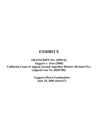 EXHIBIT E
TRANSCRIPT ON APPEAL
Gaggero v. Yura (2008)
California Court of Appeal, Second Appellate District, Division Five,
(Appeal Case No. B203780).
Gaggero Direct Examination
June 29, 2005 (616-617)
 