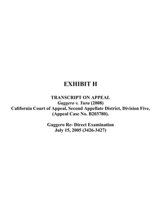 EXHIBIT H
TRANSCRIPT ON APPEAL
Gaggero v. Yura (2008)
California Court of Appeal, Second Appellate District, Division Five,
(Appeal Case No. B203780).
Gaggero Re- Direct Examination
July 15, 2005 (3426-3427)
 