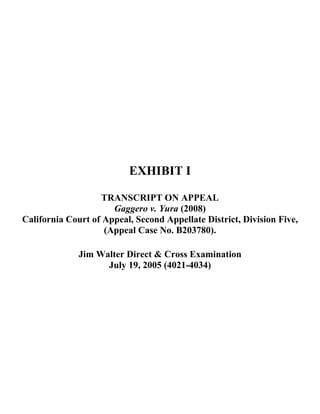 EXHIBIT I
TRANSCRIPT ON APPEAL
Gaggero v. Yura (2008)
California Court of Appeal, Second Appellate District, Division Five,
(Appeal Case No. B203780).
Jim Walter Direct & Cross Examination
July 19, 2005 (4021-4034)
 