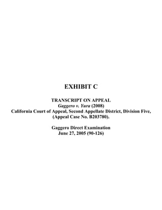 EXHIBIT C
TRANSCRIPT ON APPEAL
Gaggero v. Yura (2008)
California Court of Appeal, Second Appellate District, Division Five,
(Appeal Case No. B203780).
Gaggero Direct Examination
June 27, 2005 (90-126)
 