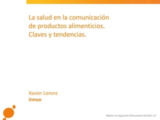 La salud en la comunicación
de productos alimenticios.
Claves y tendencias.




Xavier Lorenz
innuo

                         Màster en Seguretat Alimentària UB 2011-12
 