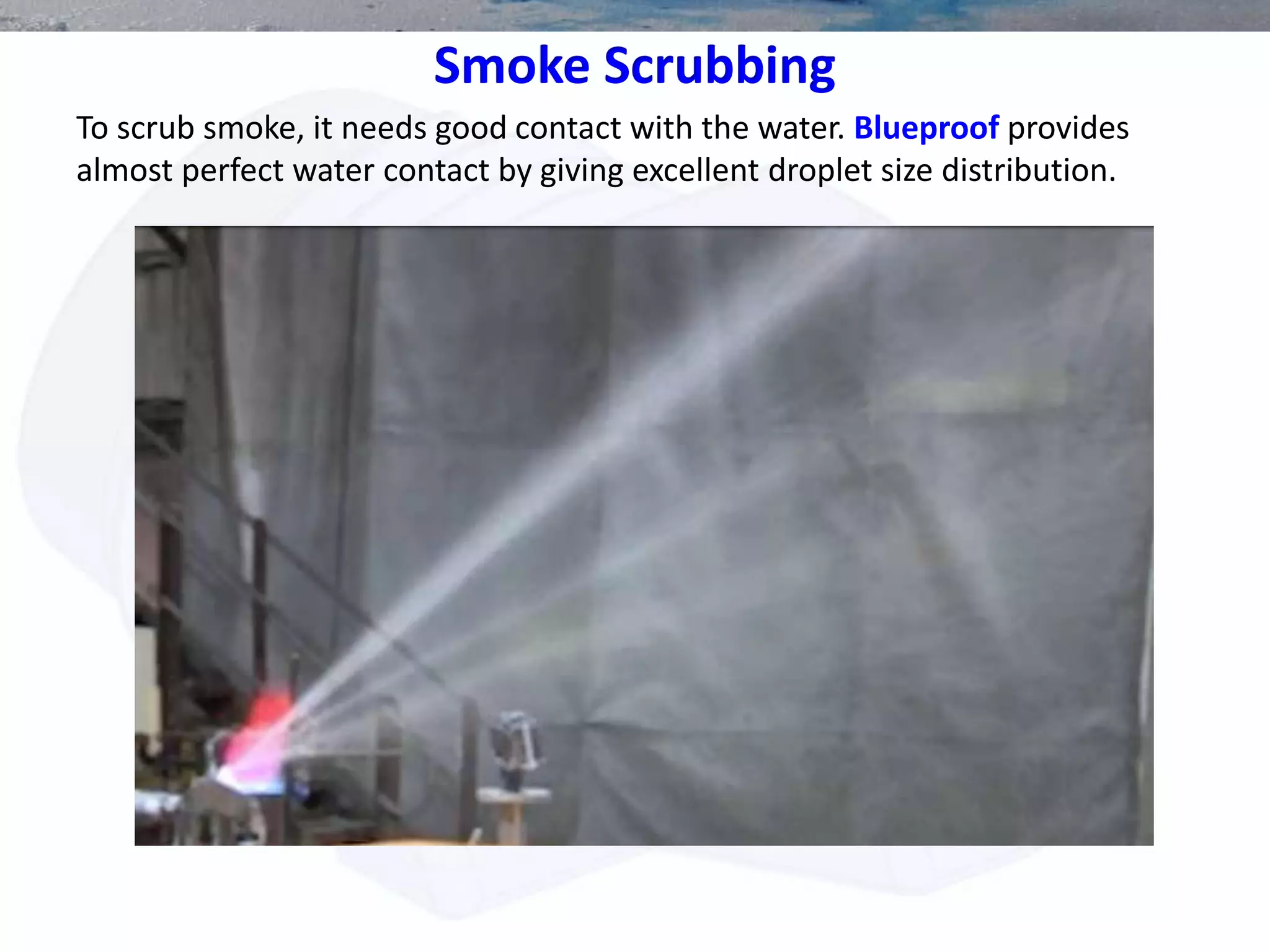 Smoke Scrubbing
To scrub smoke, it needs good contact with the water. Blueproof provides
almost perfect water contact by giving excellent droplet size distribution.
 