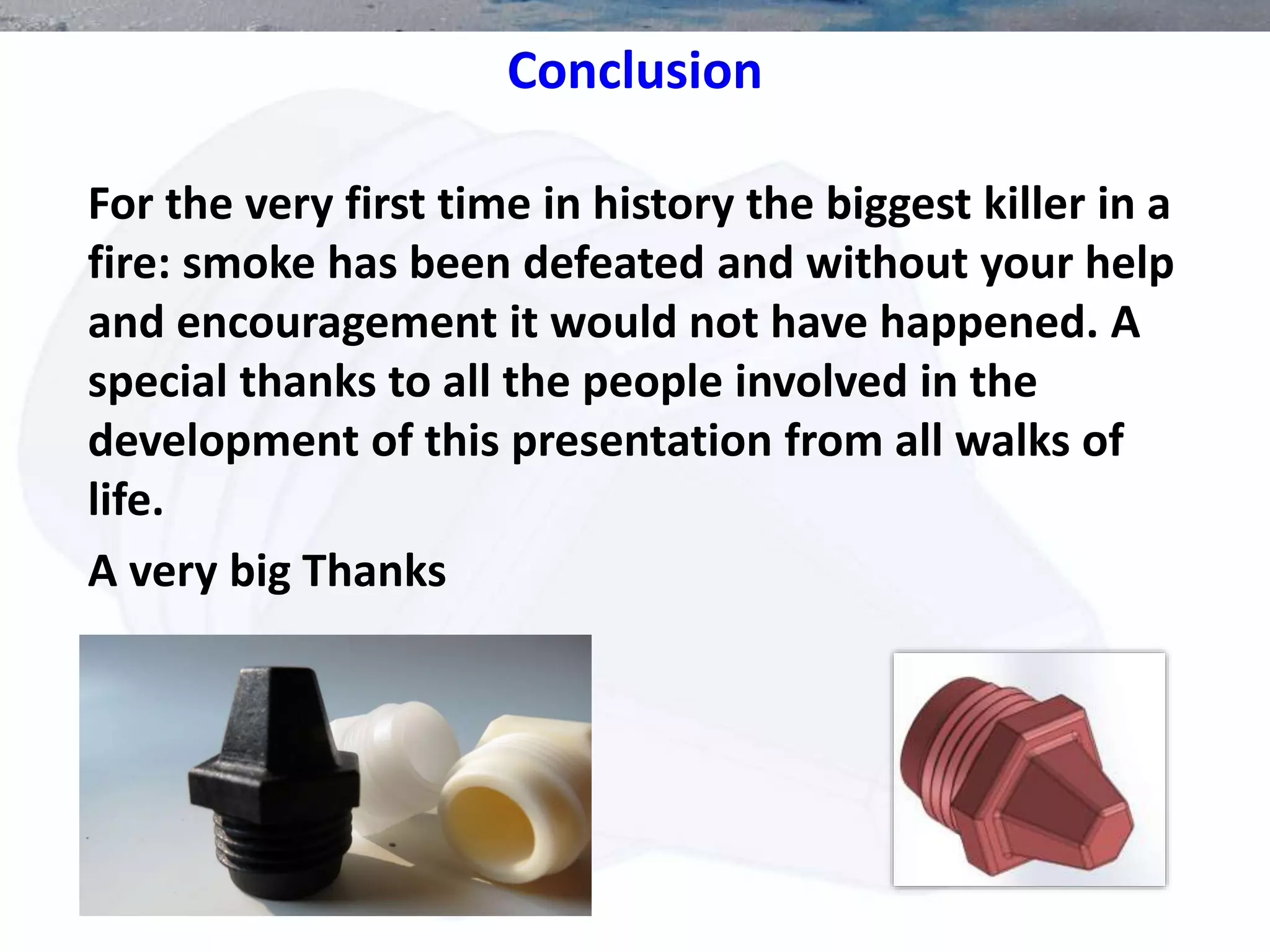 Conclusion
For the very first time in history the biggest killer in a
fire: smoke has been defeated and without your help
and encouragement it would not have happened. A
special thanks to all the people involved in the
development of this presentation from all walks of
life.
A very big Thanks
 