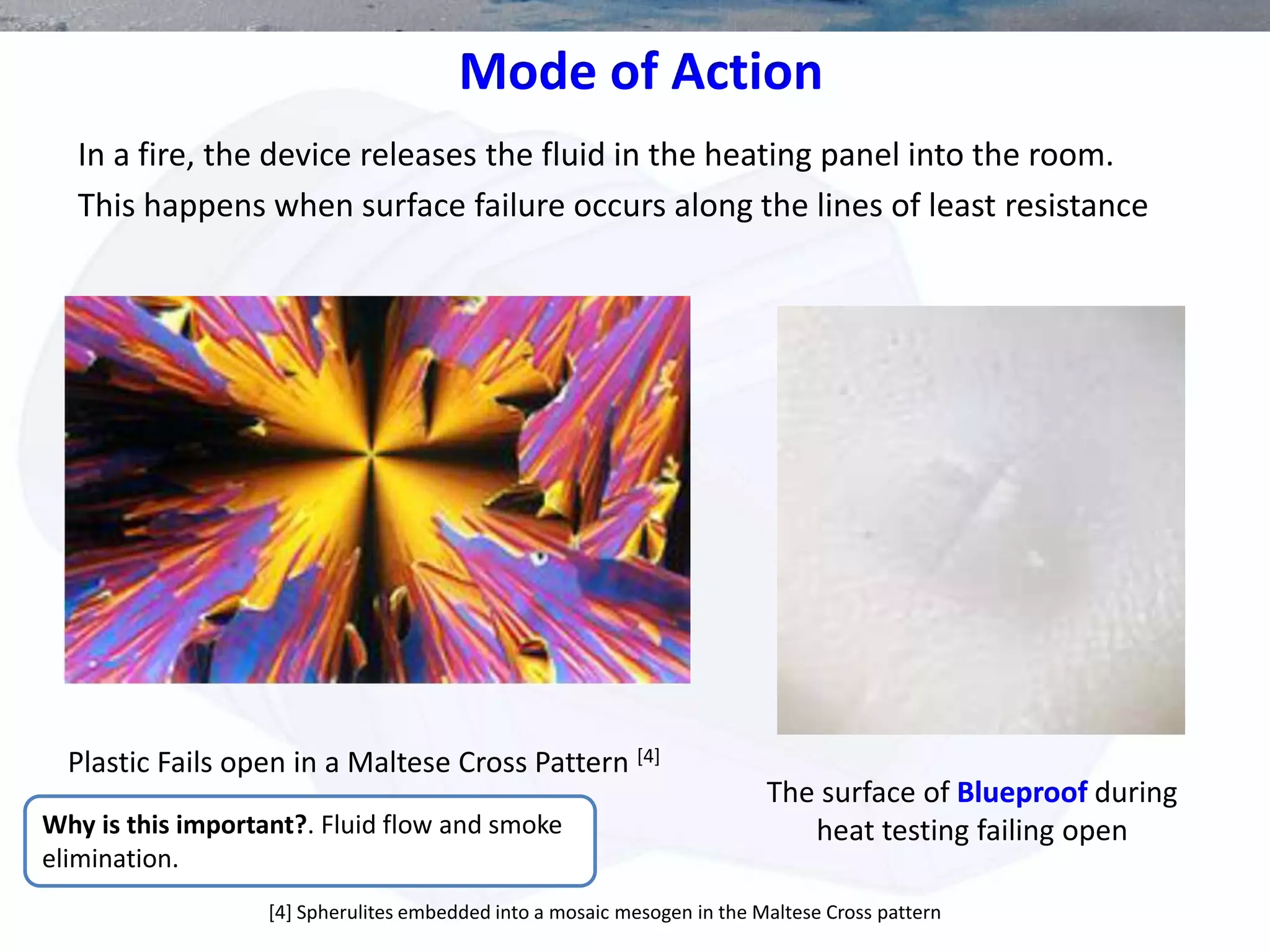 Mode of Action
In a fire, the device releases the fluid in the heating panel into the room.
This happens when surface failure occurs along the lines of least resistance
[4] Spherulites embedded into a mosaic mesogen in the Maltese Cross pattern
The surface of Blueproof during
heat testing failing openWhy is this important?. Fluid flow and smoke
elimination.
Plastic Fails open in a Maltese Cross Pattern [4]
 