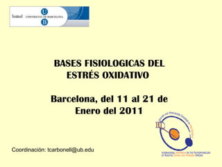 BASES FISIOLOGICAS DEL ESTRÉS OXIDATIVO  Barcelona, del 11 al 21 de Enero del 2011 Coordinación: tcarbonell@ub.edu 