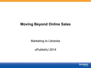 Moving Beyond Online Sales
Marketing to Libraries
uPublishU 2014
 