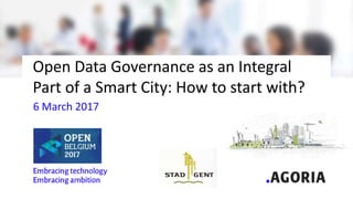 Open Data Governance as an Integral
Part of a Smart City: How to start with?
6 March 2017
 