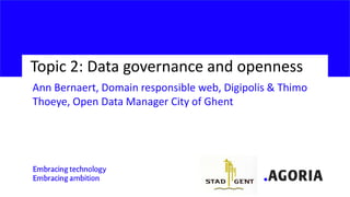 Topic 2: Data governance and openness
Ann Bernaert, Domain responsible web, Digipolis & Thimo
Thoeye, Open Data Manager Ci...