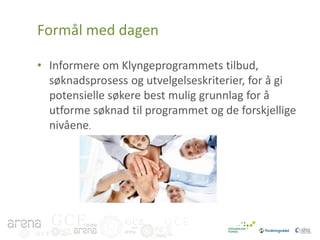 Formål med dagen
• Informere om Klyngeprogrammets tilbud,
søknadsprosess og utvelgelseskriterier, for å gi
potensielle søkere best mulig grunnlag for å
utforme søknad til programmet og de forskjellige
nivåene.

GCE
GCE

GCE

GCE

 