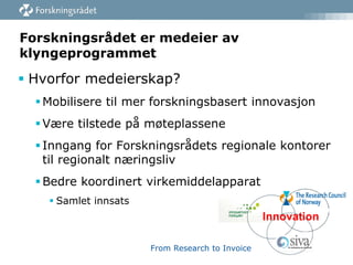 Forskningsrådet er medeier av
klyngeprogrammet

 Hvorfor medeierskap?
 Mobilisere til mer forskningsbasert innovasjon
 Være tilstede på møteplassene
 Inngang for Forskningsrådets regionale kontorer
til regionalt næringsliv
 Bedre koordinert virkemiddelapparat
 Samlet innsats

From Research to Invoice

 
